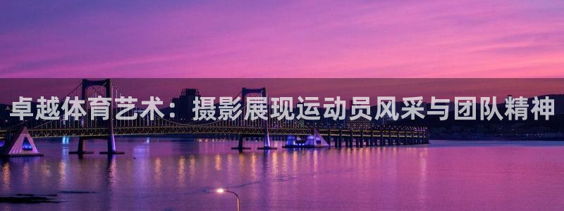 球新体育：卓越体育艺术：摄影展现运动员风采与团队精神
